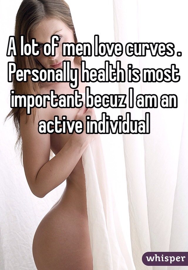 A lot of men love curves . Personally health is most important becuz I am an active individual