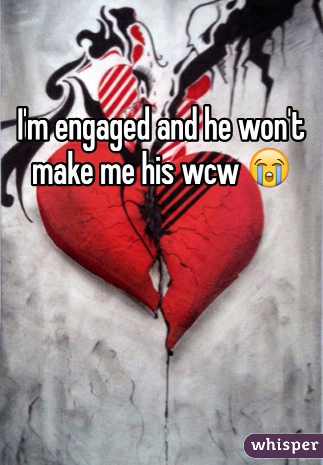 I'm engaged and he won't make me his wcw 😭