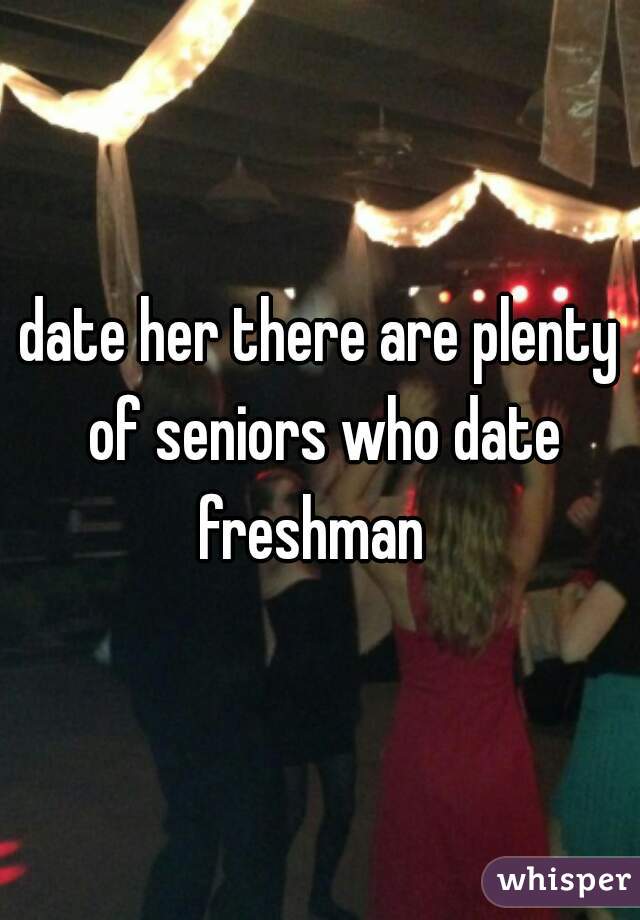 date her there are plenty of seniors who date freshman  