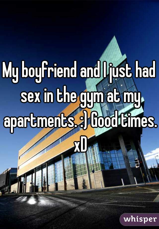 My boyfriend and I just had sex in the gym at my apartments. :) Good times. xD