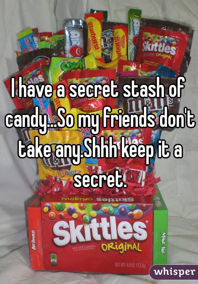 I have a secret stash of candy...So my friends don't take any.Shhh keep it a secret.