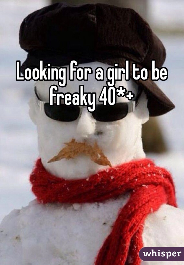 Looking for a girl to be freaky 40*+