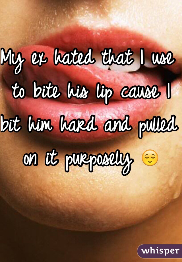 My ex hated that I use to bite his lip cause I bit him hard and pulled on it purposely 😌