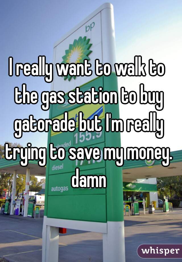 I really want to walk to the gas station to buy gatorade but I'm really trying to save my money. damn