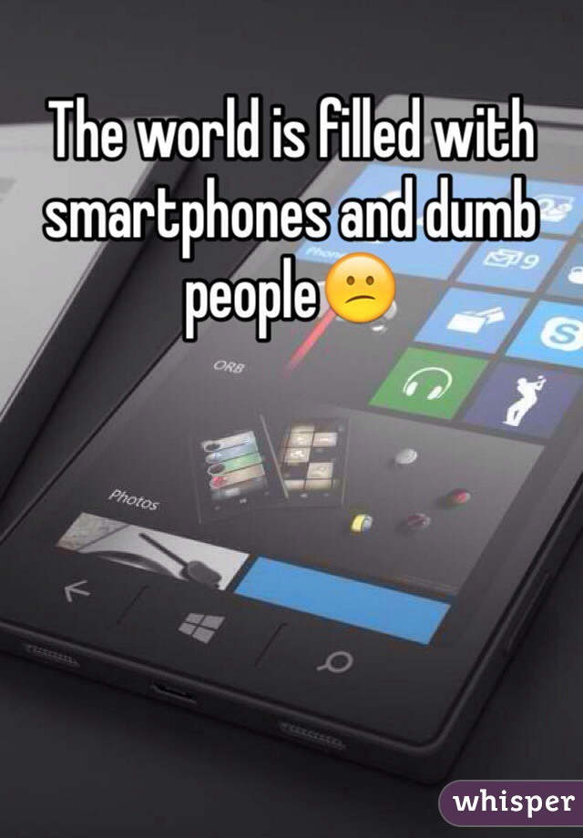 The world is filled with smartphones and dumb people😕
