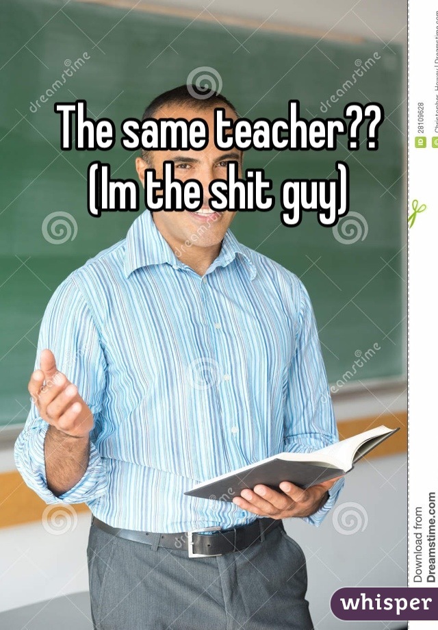 The same teacher??
(Im the shit guy)