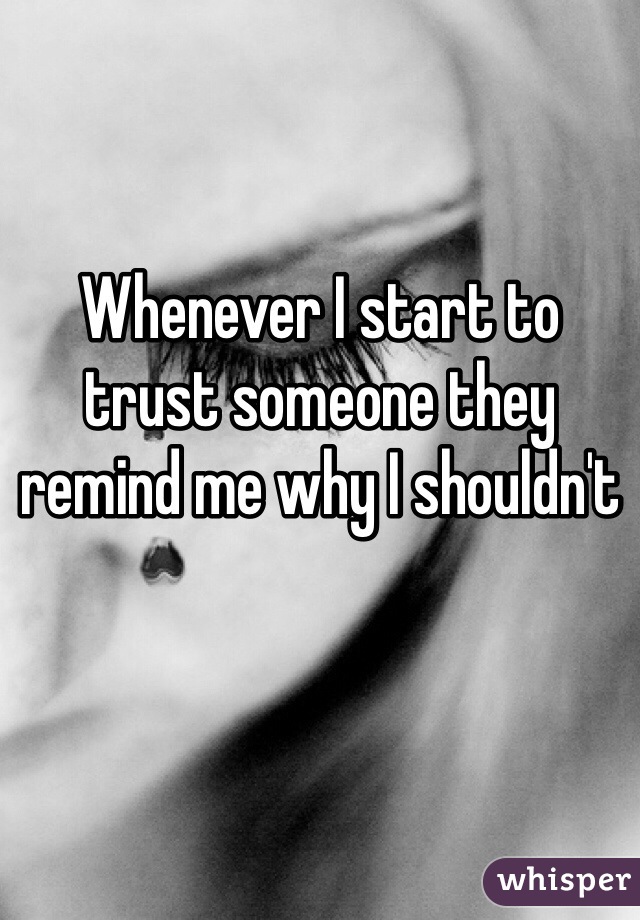 Whenever I start to trust someone they remind me why I shouldn't
