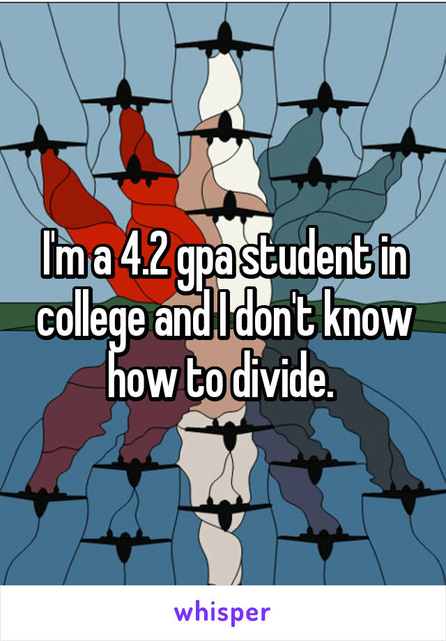 I'm a 4.2 gpa student in college and I don't know how to divide. 