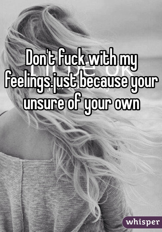 Don't fuck with my feelings.just because your unsure of your own 