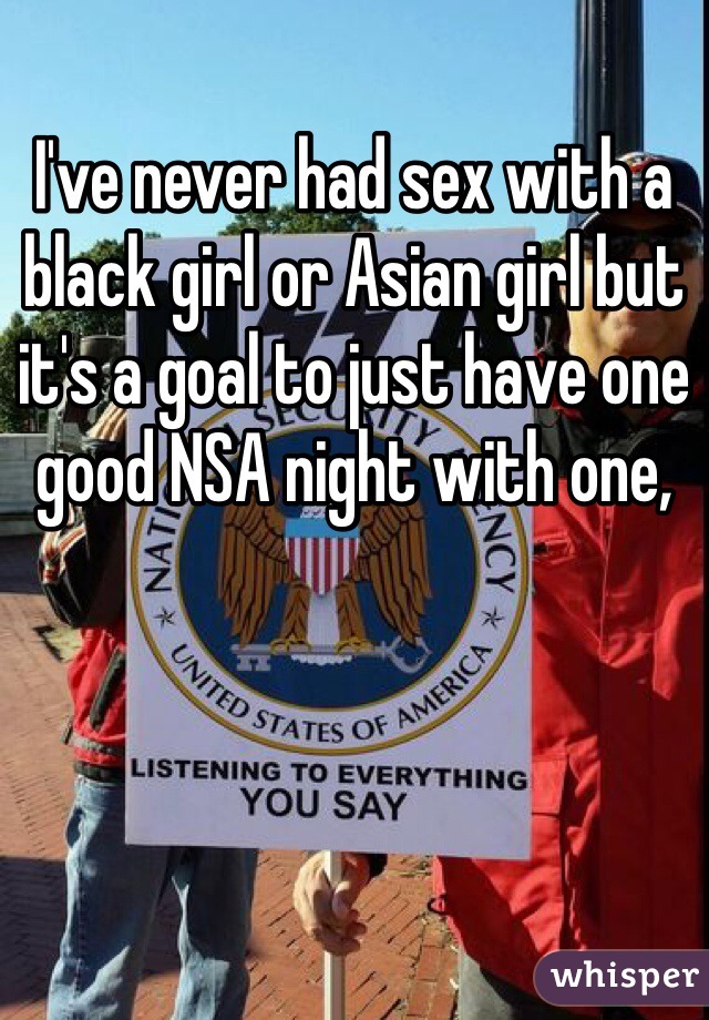 I've never had sex with a black girl or Asian girl but it's a goal to just have one good NSA night with one,