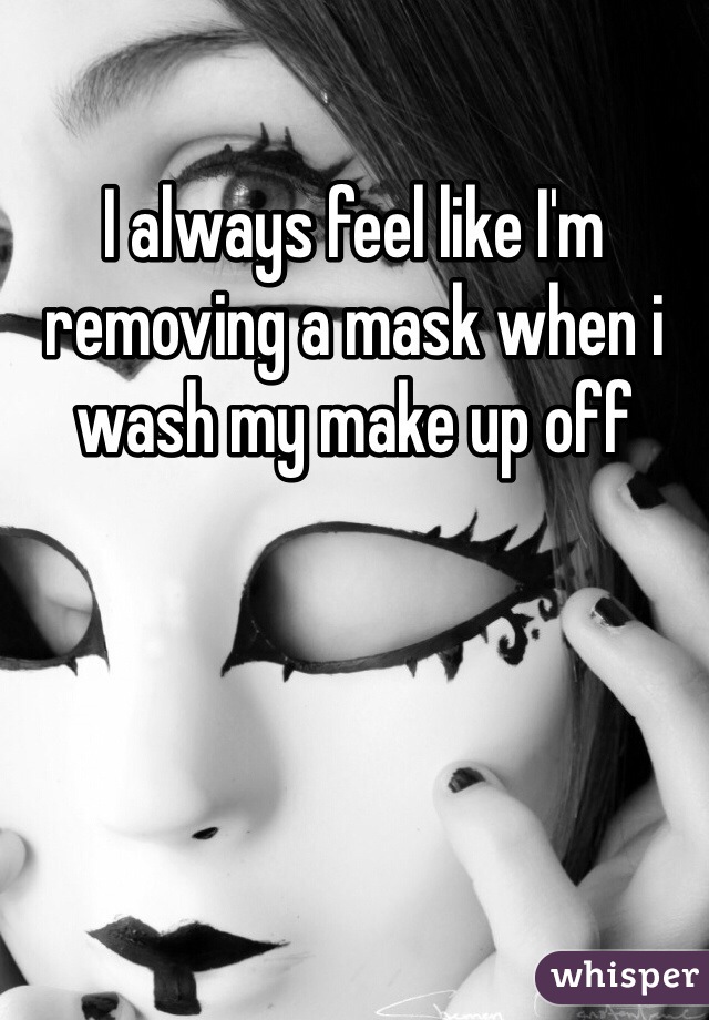 I always feel like I'm removing a mask when i wash my make up off