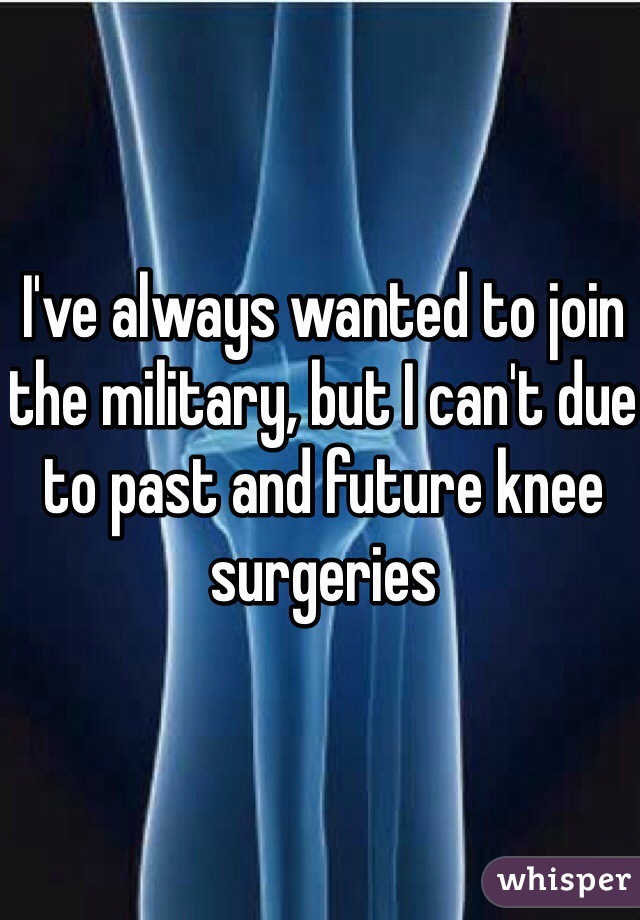 I've always wanted to join the military, but I can't due to past and future knee surgeries 