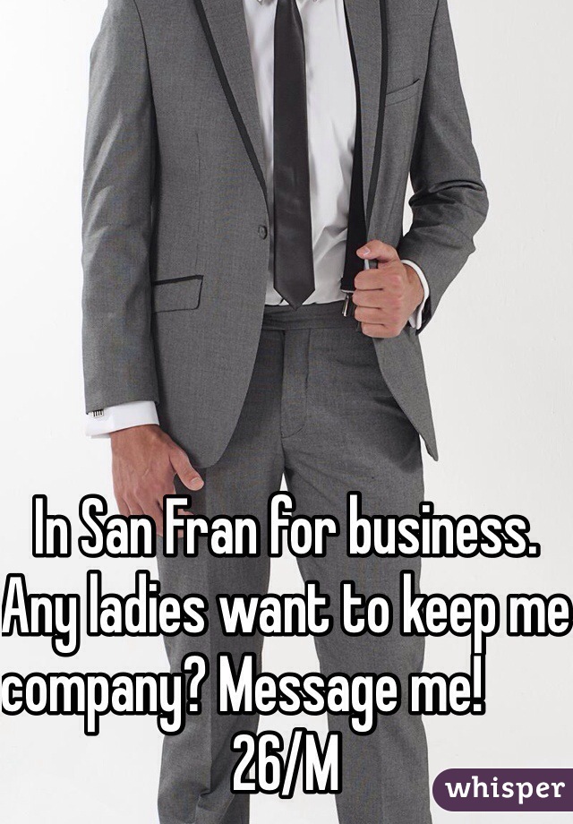 In San Fran for business. Any ladies want to keep me company? Message me!                                 26/M