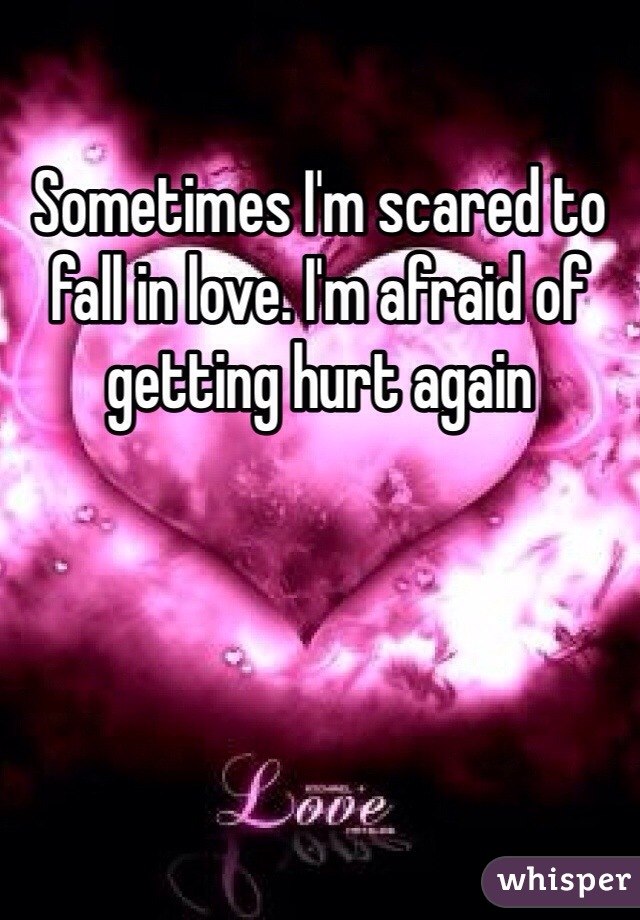 Sometimes I'm scared to fall in love. I'm afraid of getting hurt again