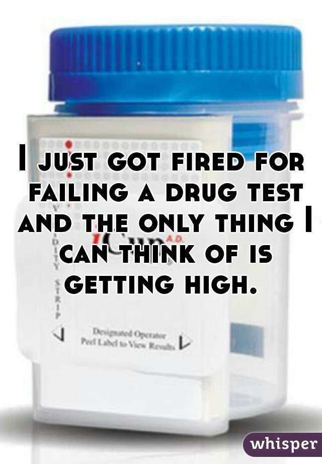 I just got fired for failing a drug test and the only thing I can think of is getting high. 