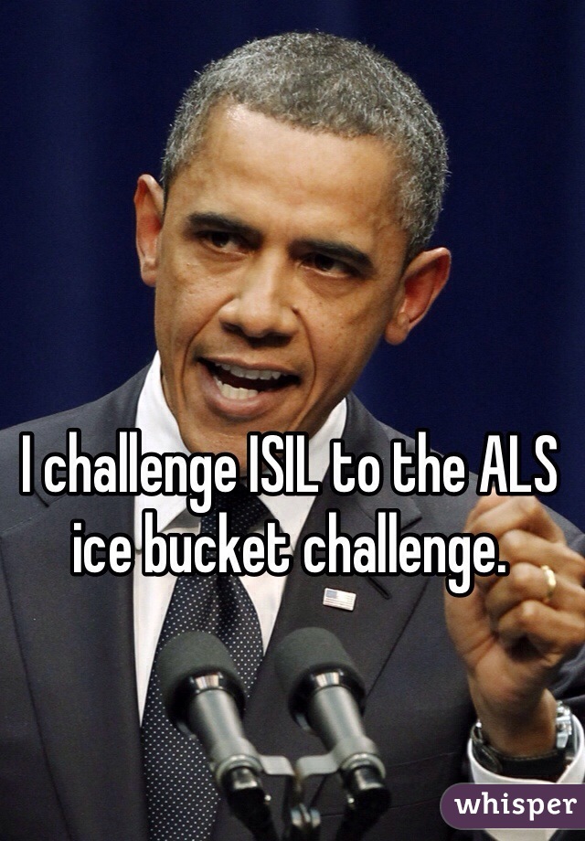I challenge ISIL to the ALS ice bucket challenge. 