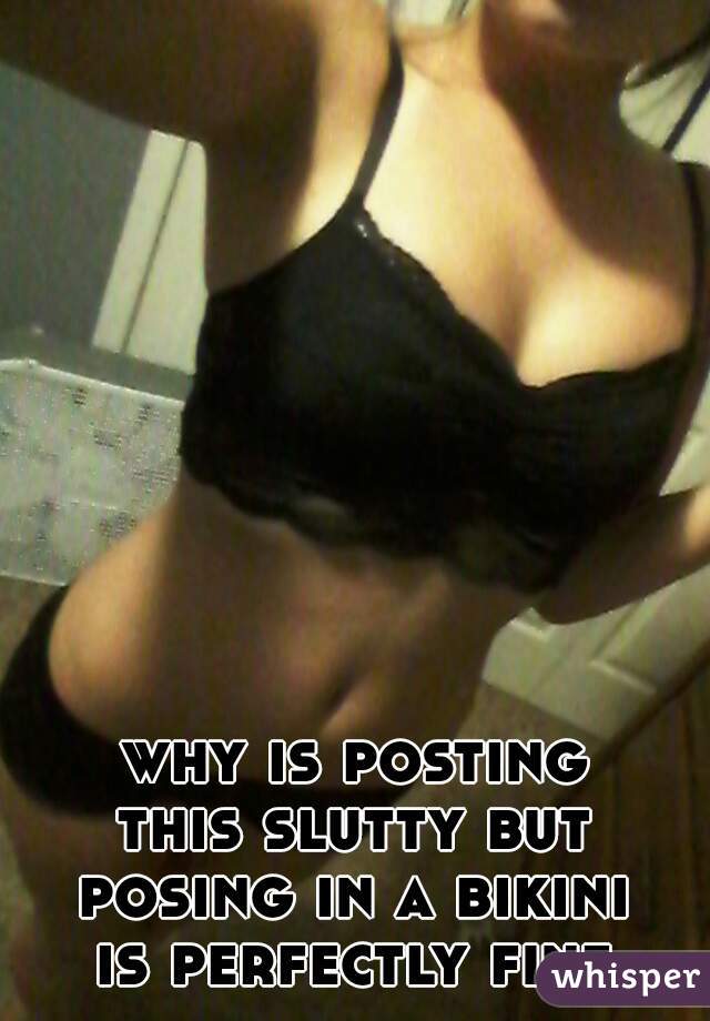 why is posting
this slutty but
posing in a bikini
is perfectly fine 