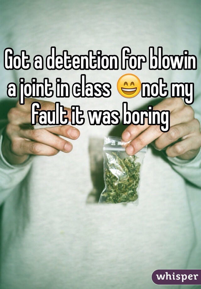 Got a detention for blowin a joint in class 😄not my fault it was boring 
