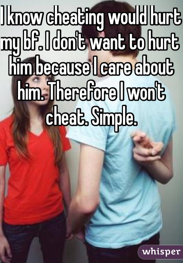 I know cheating would hurt my bf. I don't want to hurt him because I care about him. Therefore I won't cheat. Simple. 