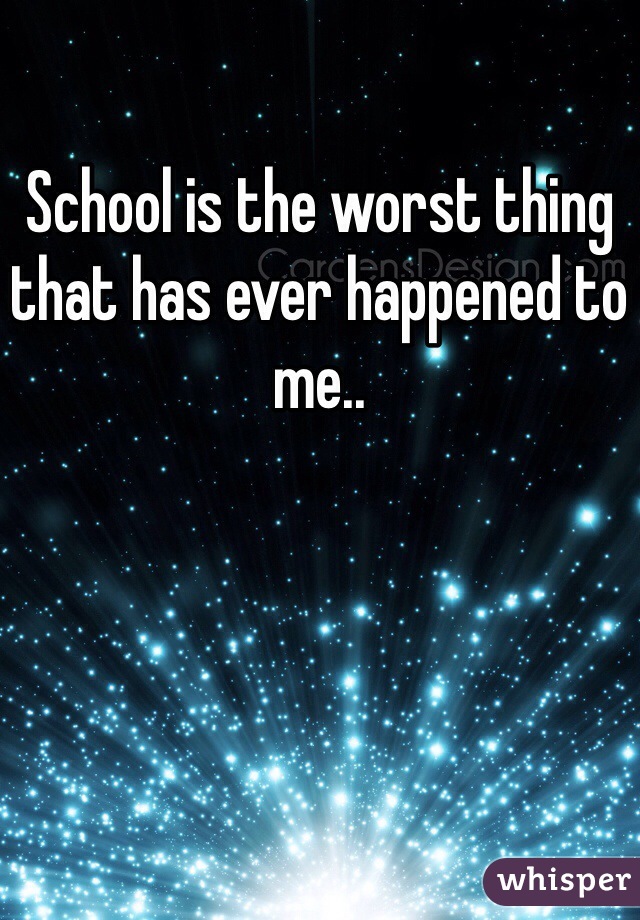 School is the worst thing that has ever happened to me..