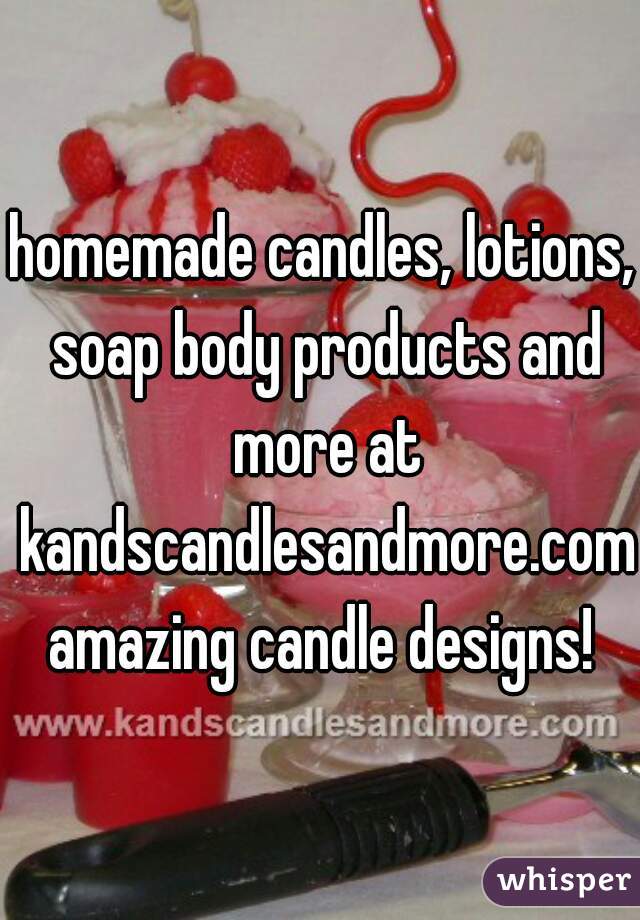 homemade candles, lotions, soap body products and more at kandscandlesandmore.com

amazing candle designs!