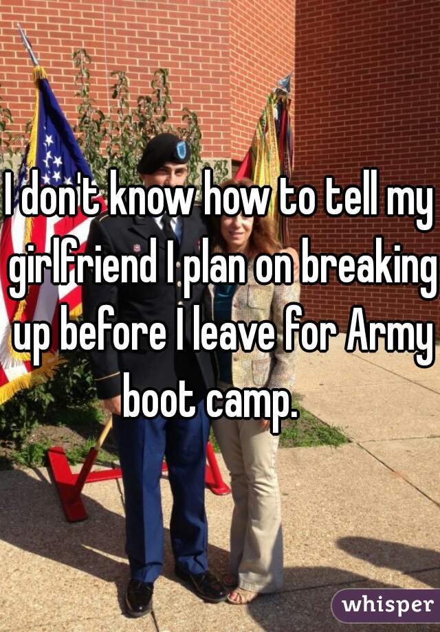 I don't know how to tell my girlfriend I plan on breaking up before I leave for Army boot camp.   
