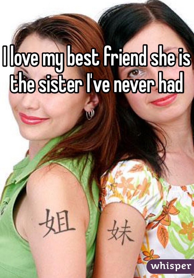 I love my best friend she is the sister I've never had