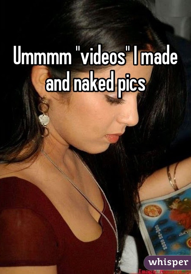 Ummmm "videos" I made and naked pics