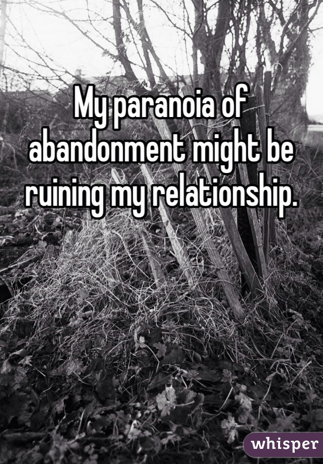 My paranoia of abandonment might be ruining my relationship. 