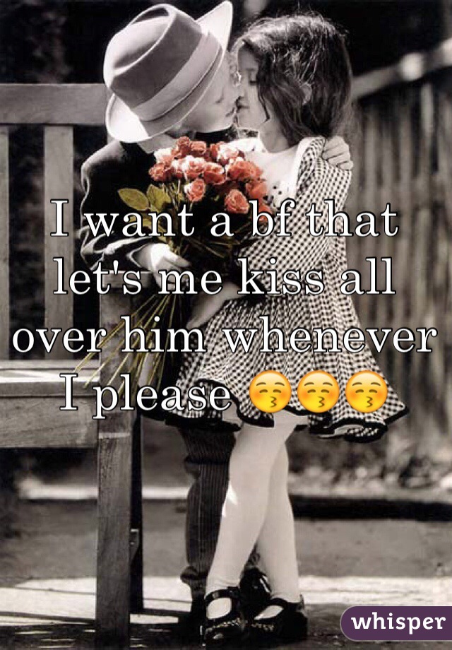 I want a bf that let's me kiss all over him whenever I please 😚😚😚