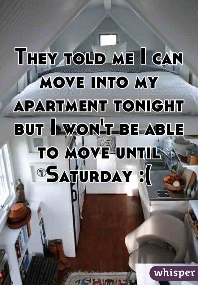 They told me I can move into my apartment tonight but I won't be able to move until Saturday :(