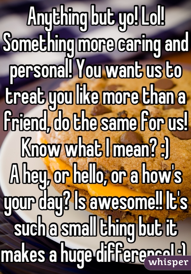 Anything but yo! Lol! 
Something more caring and personal! You want us to treat you like more than a friend, do the same for us! Know what I mean? :) 
A hey, or hello, or a how's your day? Is awesome!! It's such a small thing but it makes a huge difference! :) 