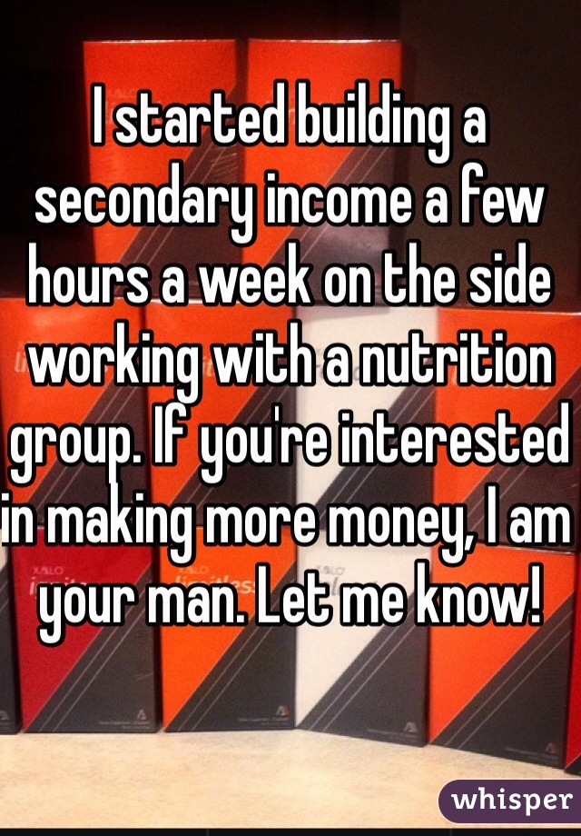 I started building a secondary income a few hours a week on the side working with a nutrition group. If you're interested in making more money, I am your man. Let me know! 