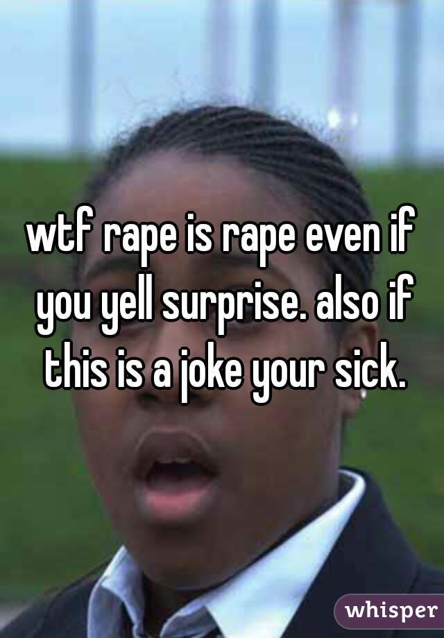 wtf rape is rape even if you yell surprise. also if this is a joke your sick.