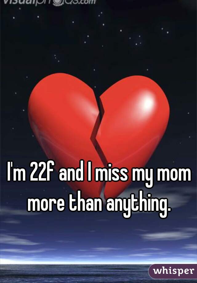 I'm 22f and I miss my mom more than anything. 