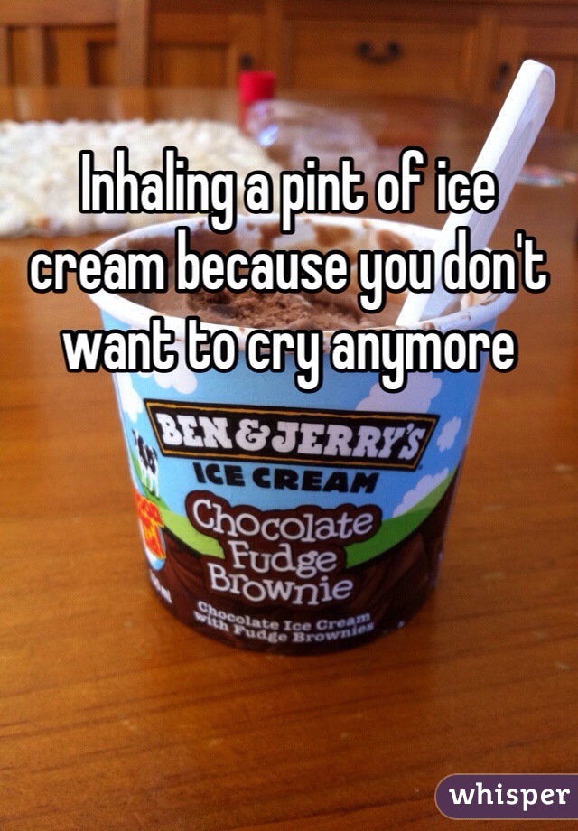 Inhaling a pint of ice cream because you don't want to cry anymore