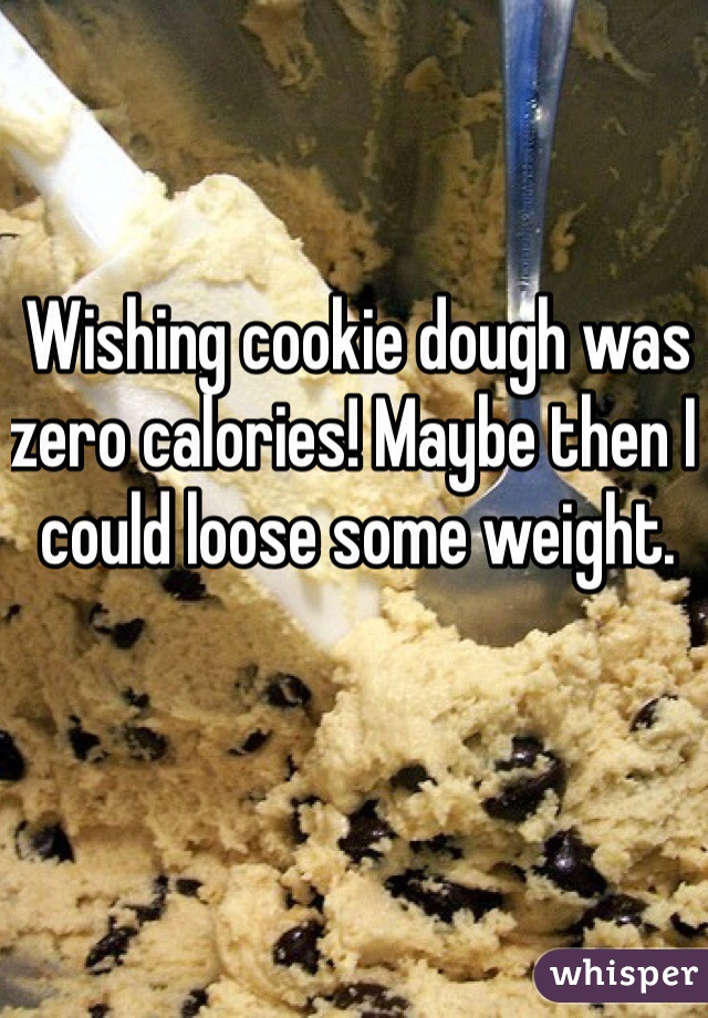 Wishing cookie dough was zero calories! Maybe then I could loose some weight.