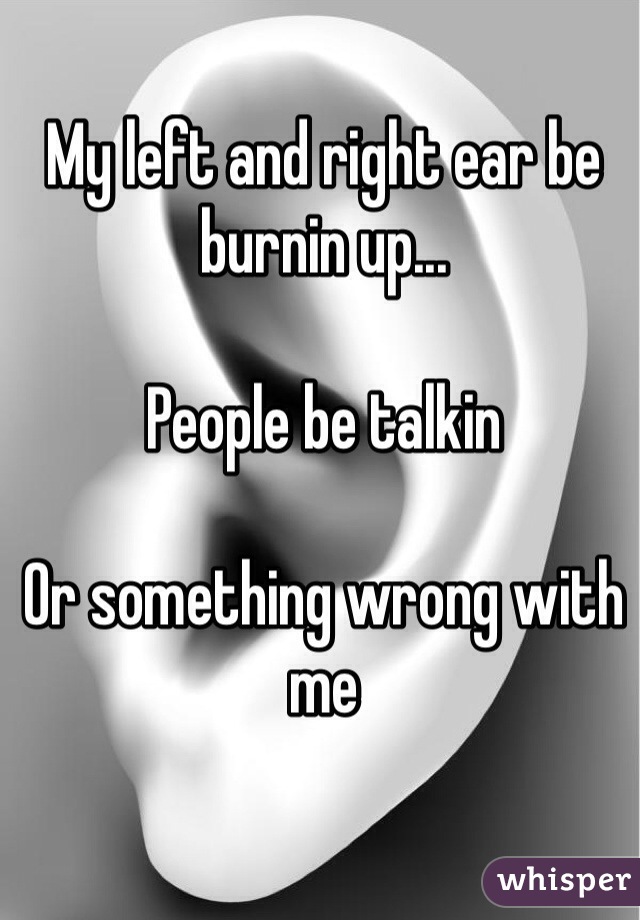 My left and right ear be burnin up... 

People be talkin

Or something wrong with me