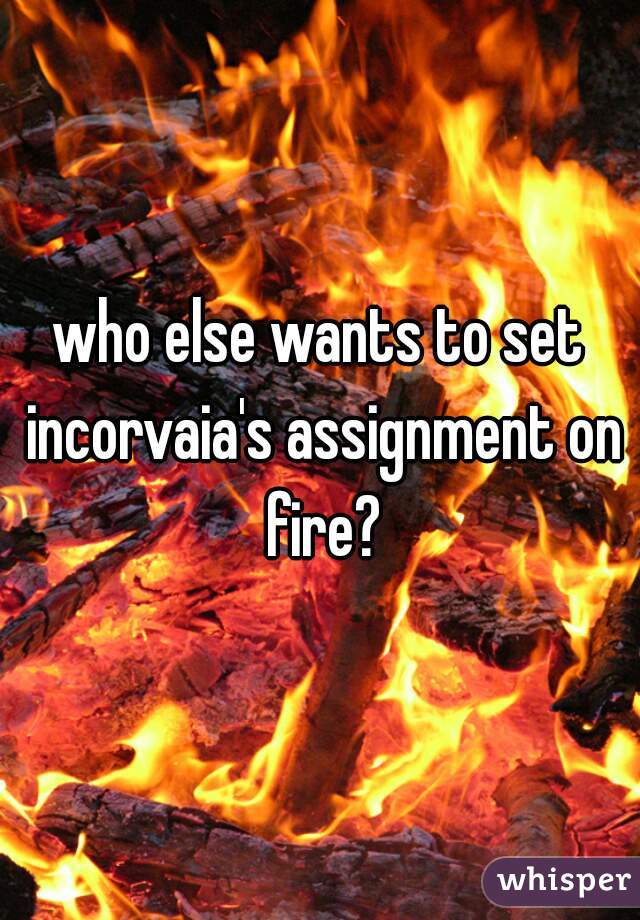 who else wants to set incorvaia's assignment on fire?