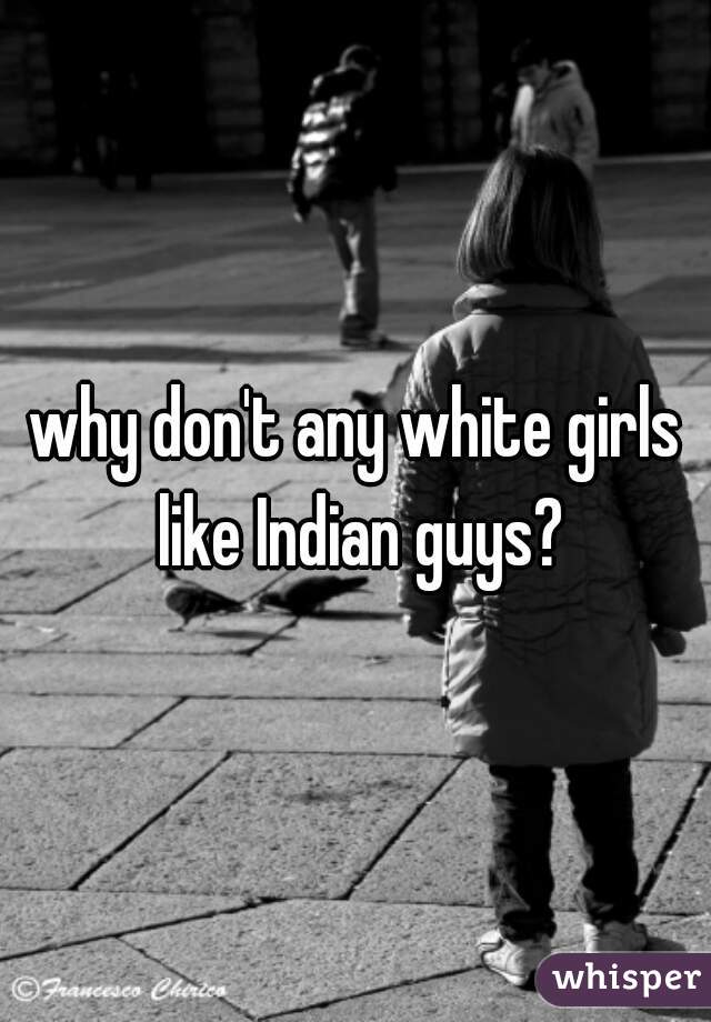 why don't any white girls like Indian guys?