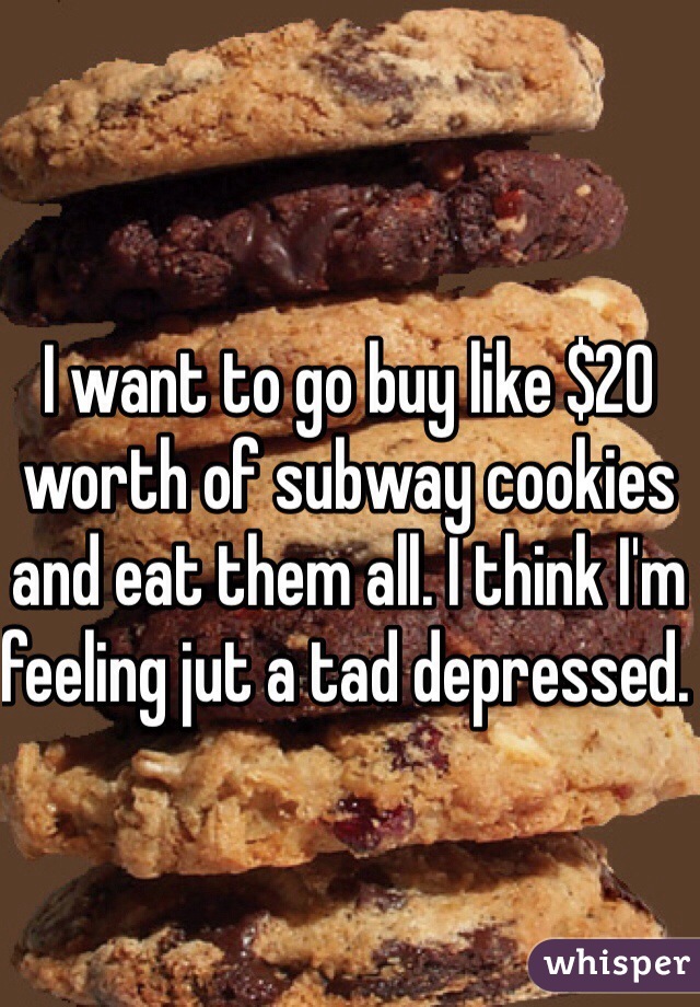 I want to go buy like $20 worth of subway cookies and eat them all. I think I'm feeling jut a tad depressed. 