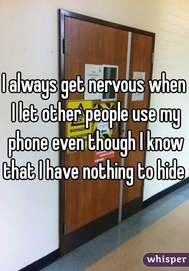 I always get nervous when I let other people use my phone even though I know that I have nothing to hide 