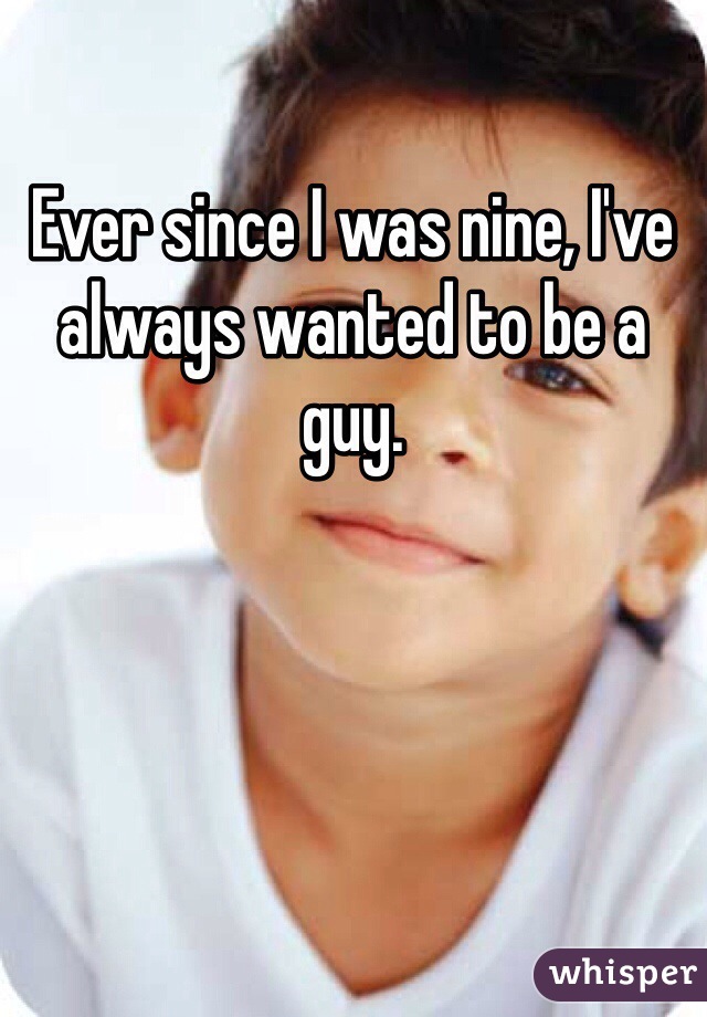 Ever since I was nine, I've always wanted to be a guy.