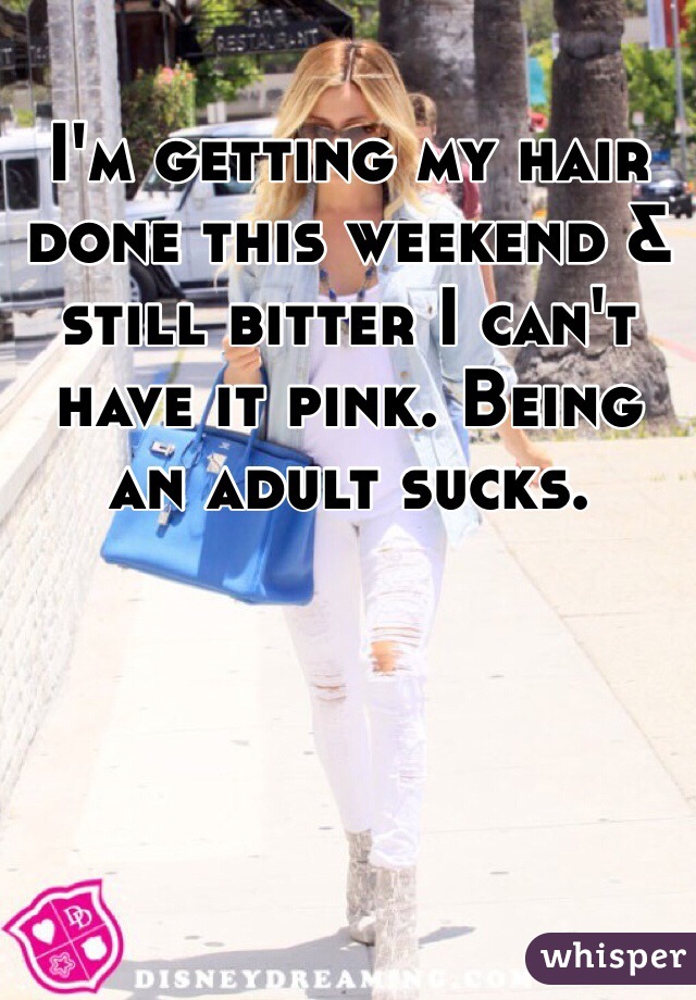 I'm getting my hair done this weekend & still bitter I can't have it pink. Being an adult sucks.
