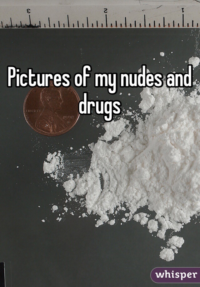 Pictures of my nudes and drugs 