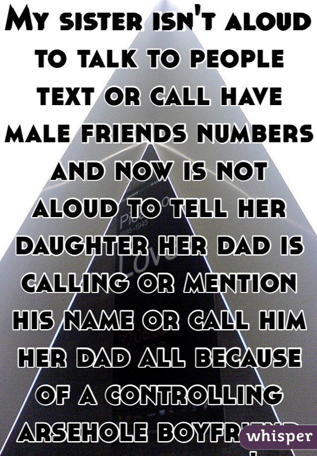 My sister isn't aloud to talk to people text or call have male friends numbers and now is not aloud to tell her daughter her dad is calling or mention his name or call him her dad all because of a controlling arsehole boyfriend who thinks he's above everyone!!!