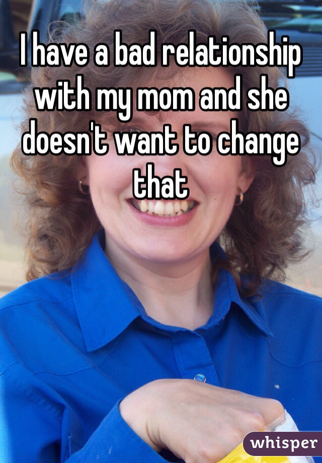 I have a bad relationship with my mom and she doesn't want to change that