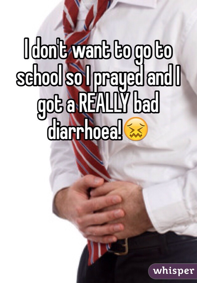 I don't want to go to school so I prayed and I got a REALLY bad diarrhoea!😖