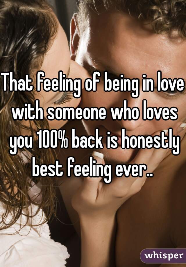 That feeling of being in love with someone who loves you 100% back is honestly best feeling ever.. 