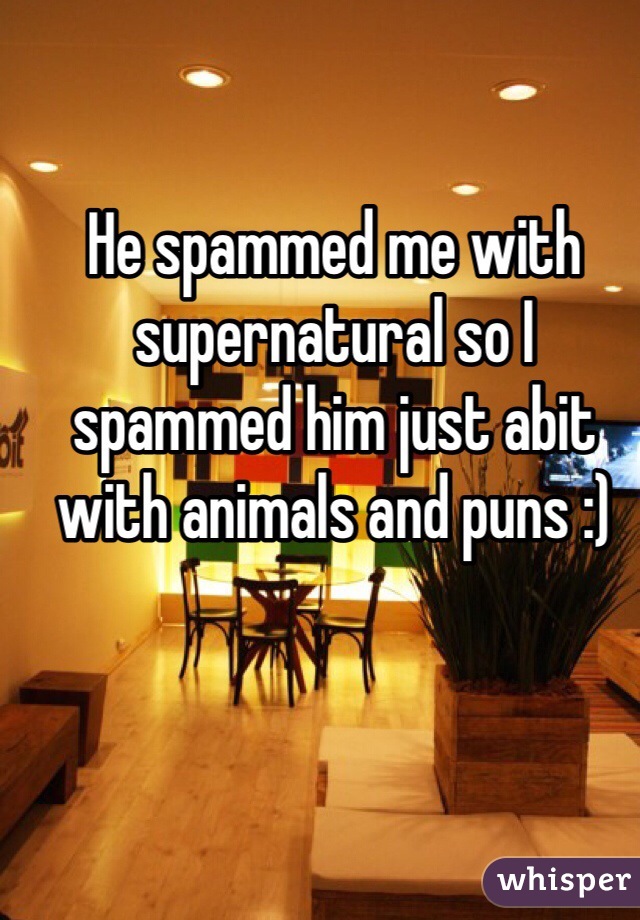 He spammed me with supernatural so I spammed him just abit with animals and puns :) 